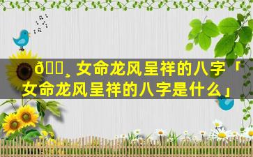 🕸 女命龙风呈祥的八字「女命龙风呈祥的八字是什么」